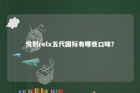 悦刻relx五代国标有哪些口味？ 